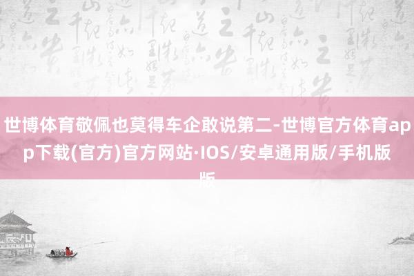 世博体育敬佩也莫得车企敢说第二-世博官方体育app下载(官方)官方网站·IOS/安卓通用版/手机版