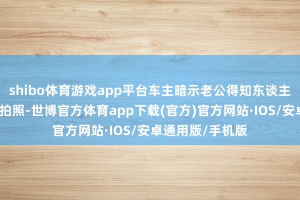 shibo体育游戏app平台车主暗示老公得知东谈主没事很怡悦让先拍照-世博官方体育app下载(官方)官方网站·IOS/安卓通用版/手机版