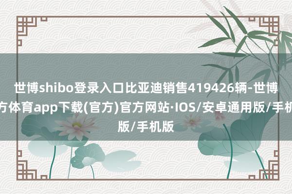 世博shibo登录入口比亚迪销售419426辆-世博官方体育app下载(官方)官方网站·IOS/安卓通用版/手机版