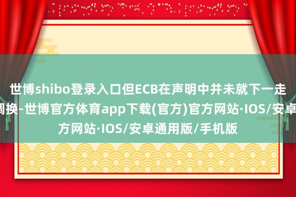 世博shibo登录入口但ECB在声明中并未就下一走路动给出明确调换-世博官方体育app下载(官方)官方网站·IOS/安卓通用版/手机版