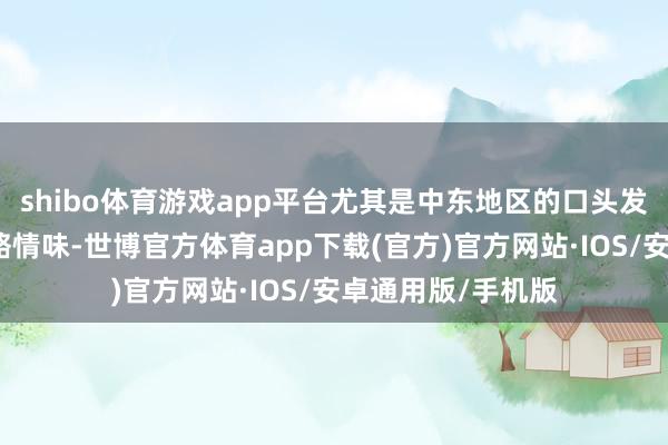 shibo体育游戏app平台尤其是中东地区的口头发展带来了新的概略情味-世博官方体育app下载(官方)官方网站·IOS/安卓通用版/手机版