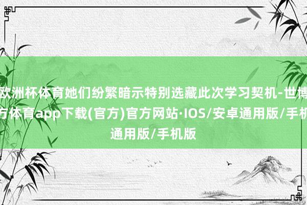 欧洲杯体育她们纷繁暗示特别选藏此次学习契机-世博官方体育app下载(官方)官方网站·IOS/安卓通用版/手机版