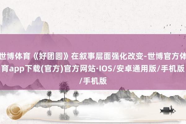 世博体育《好团圆》在叙事层面强化改变-世博官方体育app下载(官方)官方网站·IOS/安卓通用版/手机版