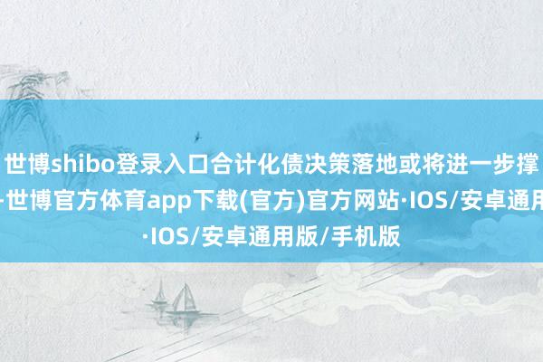 世博shibo登录入口合计化债决策落地或将进一步撑握A股走强-世博官方体育app下载(官方)官方网站·IOS/安卓通用版/手机版