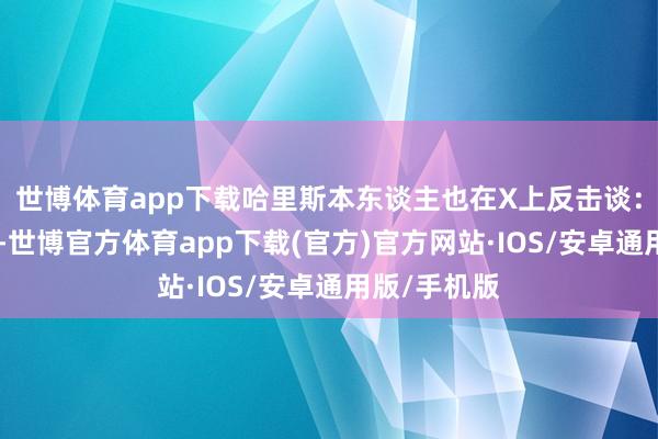 世博体育app下载哈里斯本东谈主也在X上反击谈：“真理的是-世博官方体育app下载(官方)官方网站·IOS/安卓通用版/手机版