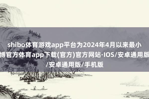 shibo体育游戏app平台为2024年4月以来最小增幅-世博官方体育app下载(官方)官方网站·IOS/安卓通用版/手机版