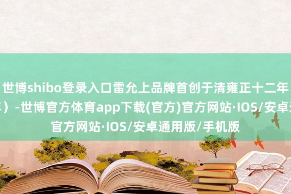 世博shibo登录入口雷允上品牌首创于清雍正十二年（公元1734年）-世博官方体育app下载(官方)官方网站·IOS/安卓通用版/手机版