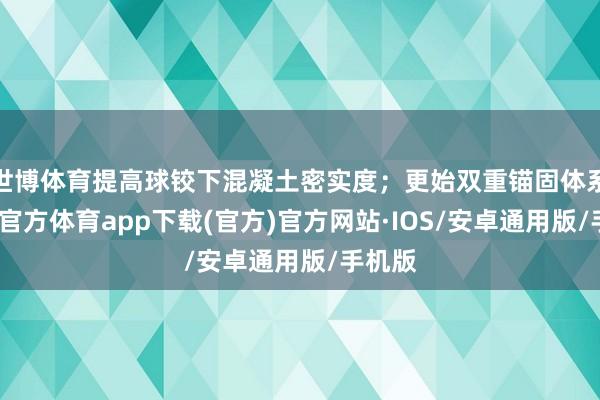 世博体育提高球铰下混凝土密实度；更始双重锚固体系-世博官方体育app下载(官方)官方网站·IOS/安卓通用版/手机版