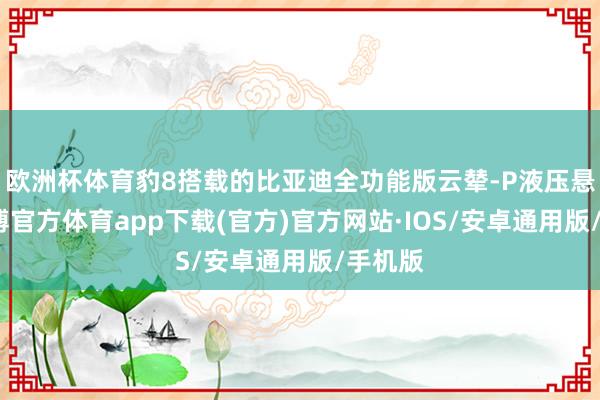 欧洲杯体育豹8搭载的比亚迪全功能版云辇-P液压悬架-世博官方体育app下载(官方)官方网站·IOS/安卓通用版/手机版