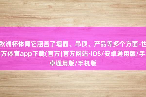 欧洲杯体育它涵盖了墙面、吊顶、产品等多个方面-世博官方体育app下载(官方)官方网站·IOS/安卓通用版/手机版