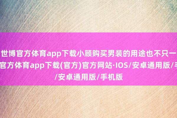 世博官方体育app下载小顾购买男装的用途也不只一-世博官方体育app下载(官方)官方网站·IOS/安卓通用版/手机版