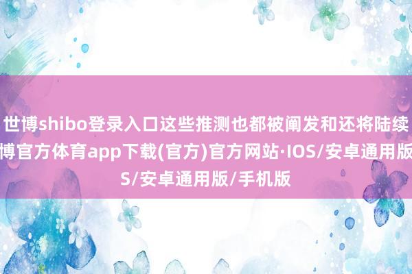 世博shibo登录入口这些推测也都被阐发和还将陆续阐发-世博官方体育app下载(官方)官方网站·IOS/安卓通用版/手机版