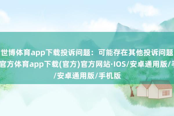 世博体育app下载投诉问题：可能存在其他投诉问题-世博官方体育app下载(官方)官方网站·IOS/安卓通用版/手机版