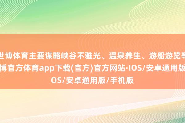 世博体育主要谋略峡谷不雅光、温泉养生、游船游览等时势-世博官方体育app下载(官方)官方网站·IOS/安卓通用版/手机版