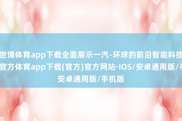 世博体育app下载全面展示一汽-环球的前沿智能科技-世博官方体育app下载(官方)官方网站·IOS/安卓通用版/手机版