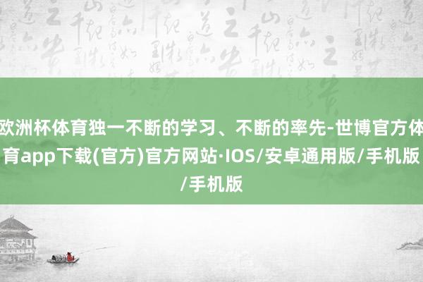 欧洲杯体育独一不断的学习、不断的率先-世博官方体育app下载(官方)官方网站·IOS/安卓通用版/手机版