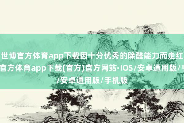 世博官方体育app下载因十分优秀的除醛能力而走红-世博官方体育app下载(官方)官方网站·IOS/安卓通用版/手机版