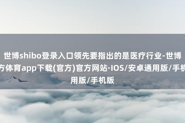 世博shibo登录入口领先要指出的是医疗行业-世博官方体育app下载(官方)官方网站·IOS/安卓通用版/手机版