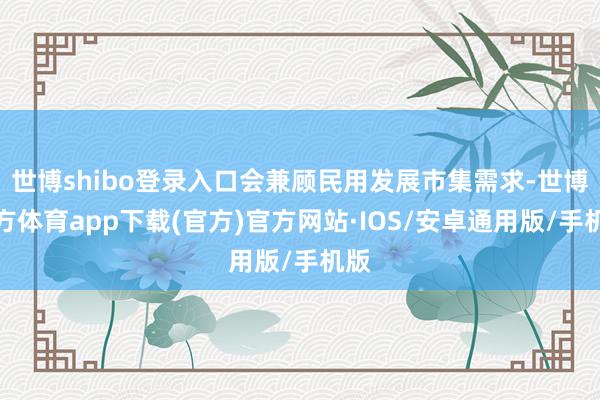 世博shibo登录入口会兼顾民用发展市集需求-世博官方体育app下载(官方)官方网站·IOS/安卓通用版/手机版