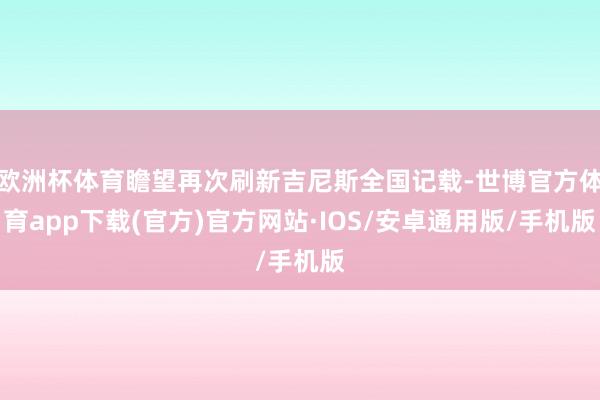 欧洲杯体育瞻望再次刷新吉尼斯全国记载-世博官方体育app下载(官方)官方网站·IOS/安卓通用版/手机版