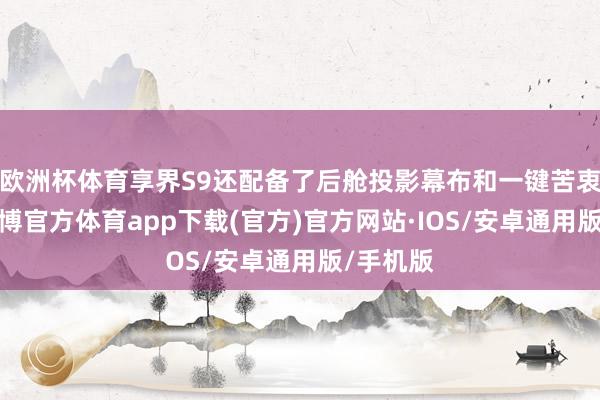 欧洲杯体育享界S9还配备了后舱投影幕布和一键苦衷声盾-世博官方体育app下载(官方)官方网站·IOS/安卓通用版/手机版