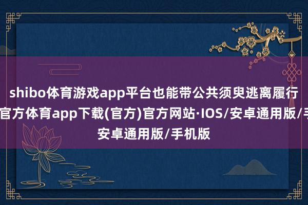 shibo体育游戏app平台也能带公共须臾逃离履行-世博官方体育app下载(官方)官方网站·IOS/安卓通用版/手机版