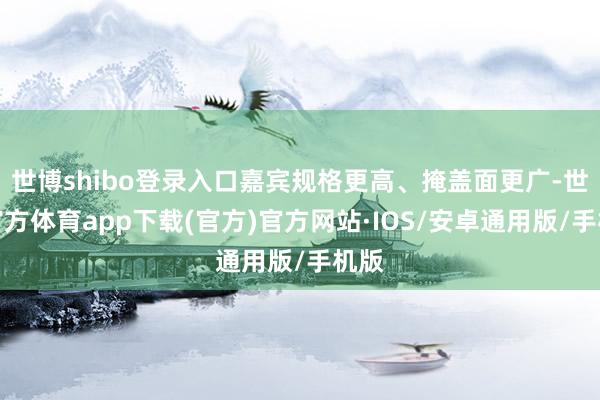 世博shibo登录入口嘉宾规格更高、掩盖面更广-世博官方体育app下载(官方)官方网站·IOS/安卓通用版/手机版