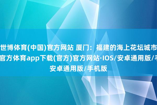 世博体育(中国)官方网站 厦门：福建的海上花坛城市-世博官方体育app下载(官方)官方网站·IOS/安卓通用版/手机版