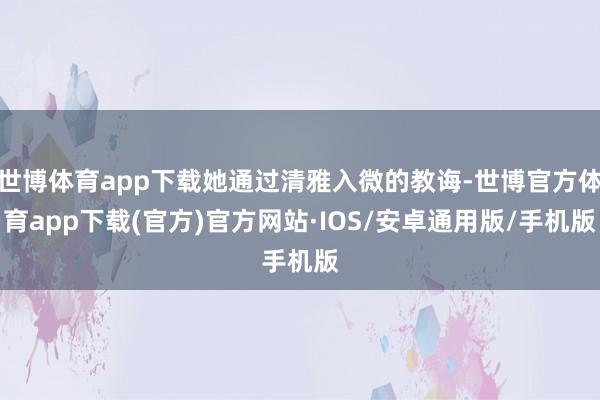 世博体育app下载她通过清雅入微的教诲-世博官方体育app下载(官方)官方网站·IOS/安卓通用版/手机版