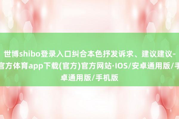 世博shibo登录入口纠合本色抒发诉求、建议建议-世博官方体育app下载(官方)官方网站·IOS/安卓通用版/手机版