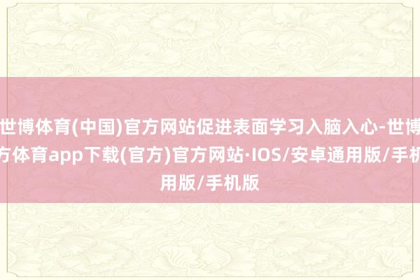 世博体育(中国)官方网站促进表面学习入脑入心-世博官方体育app下载(官方)官方网站·IOS/安卓通用版/手机版