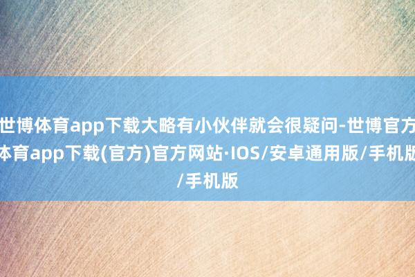 世博体育app下载大略有小伙伴就会很疑问-世博官方体育app下载(官方)官方网站·IOS/安卓通用版/手机版