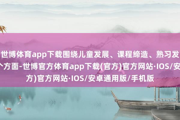 世博体育app下载围绕儿童发展、课程缔造、熟习发展、家园共育四个方面-世博官方体育app下载(官方)官方网站·IOS/安卓通用版/手机版