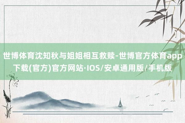 世博体育沈知秋与姐姐相互救赎-世博官方体育app下载(官方)官方网站·IOS/安卓通用版/手机版