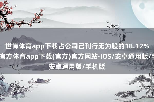 世博体育app下载占公司已刊行无为股的18.12%-世博官方体育app下载(官方)官方网站·IOS/安卓通用版/手机版