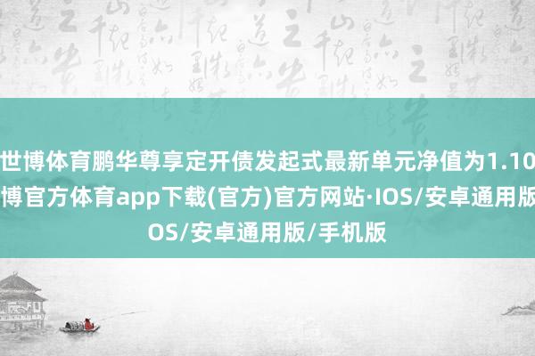 世博体育鹏华尊享定开债发起式最新单元净值为1.1054元-世博官方体育app下载(官方)官方网站·IOS/安卓通用版/手机版