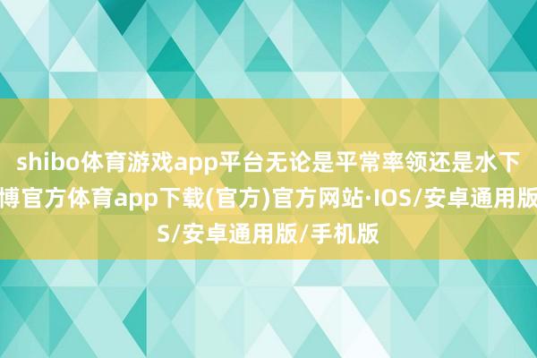 shibo体育游戏app平台无论是平常率领还是水下探险-世博官方体育app下载(官方)官方网站·IOS/安卓通用版/手机版