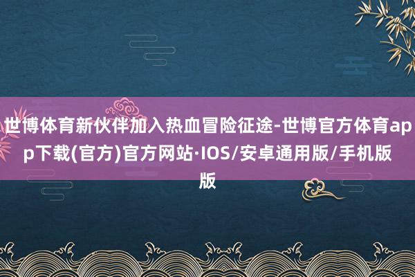 世博体育新伙伴加入热血冒险征途-世博官方体育app下载(官方)官方网站·IOS/安卓通用版/手机版