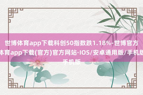 世博体育app下载科创50指数跌1.18%-世博官方体育app下载(官方)官方网站·IOS/安卓通用版/手机版