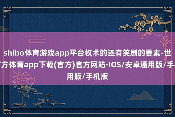 shibo体育游戏app平台权术的还有笑剧的要素-世博官方体育app下载(官方)官方网站·IOS/安卓通用版/手机版