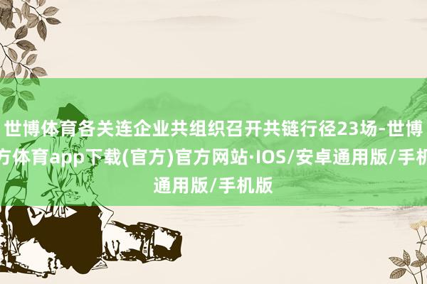 世博体育各关连企业共组织召开共链行径23场-世博官方体育app下载(官方)官方网站·IOS/安卓通用版/手机版