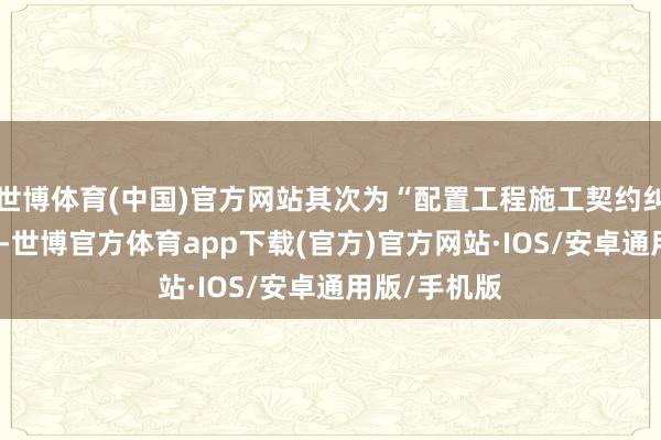 世博体育(中国)官方网站其次为“配置工程施工契约纠纷”有17则-世博官方体育app下载(官方)官方网站·IOS/安卓通用版/手机版