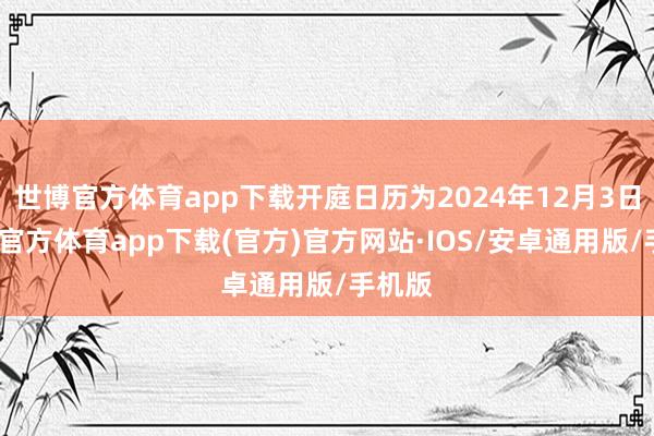 世博官方体育app下载开庭日历为2024年12月3日-世博官方体育app下载(官方)官方网站·IOS/安卓通用版/手机版