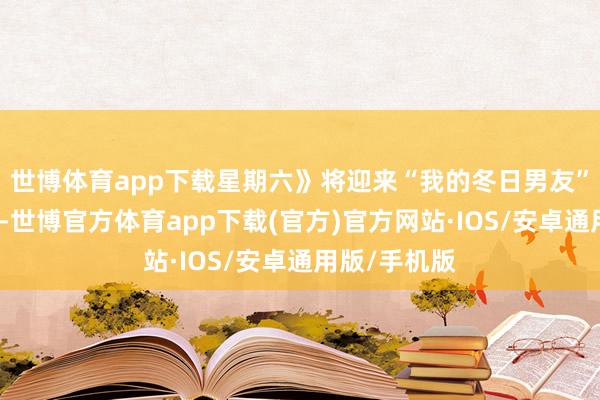 世博体育app下载星期六》将迎来“我的冬日男友”匹配大检会-世博官方体育app下载(官方)官方网站·IOS/安卓通用版/手机版