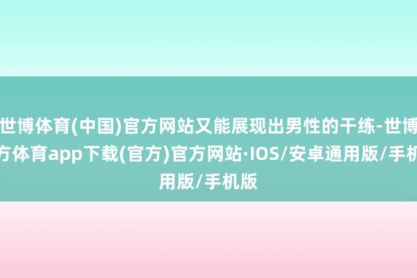 世博体育(中国)官方网站又能展现出男性的干练-世博官方体育app下载(官方)官方网站·IOS/安卓通用版/手机版