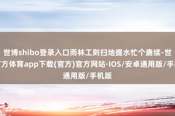 世博shibo登录入口而林工则扫地提水忙个赓续-世博官方体育app下载(官方)官方网站·IOS/安卓通用版/手机版