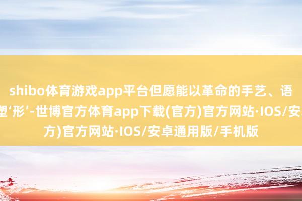 shibo体育游戏app平台但愿能以革命的手艺、语态、抒发格式来塑‘形’-世博官方体育app下载(官方)官方网站·IOS/安卓通用版/手机版