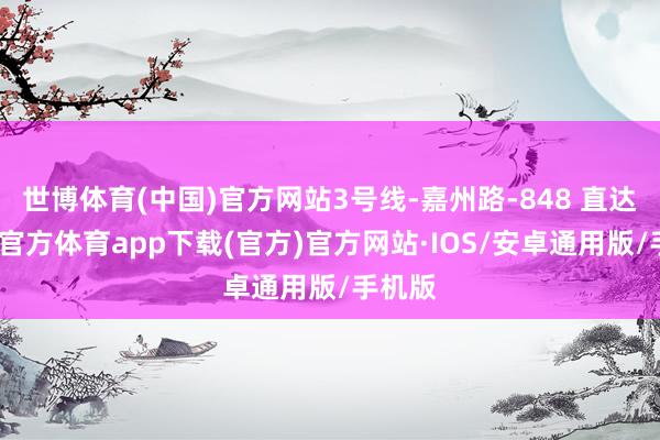 世博体育(中国)官方网站3号线-嘉州路-848 直达-世博官方体育app下载(官方)官方网站·IOS/安卓通用版/手机版