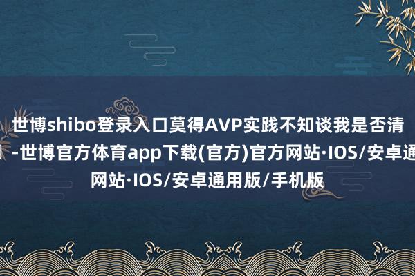 世博shibo登录入口莫得AVP实践不知谈我是否清晰有误 ​​​-世博官方体育app下载(官方)官方网站·IOS/安卓通用版/手机版