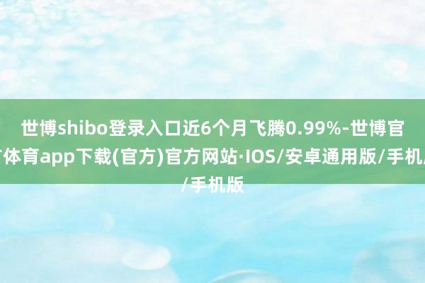 世博shibo登录入口近6个月飞腾0.99%-世博官方体育app下载(官方)官方网站·IOS/安卓通用版/手机版